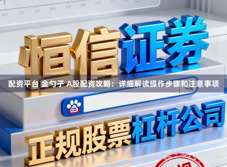配资平台 金勺子 A股配资攻略：详细解读操作步骤和注意事项
