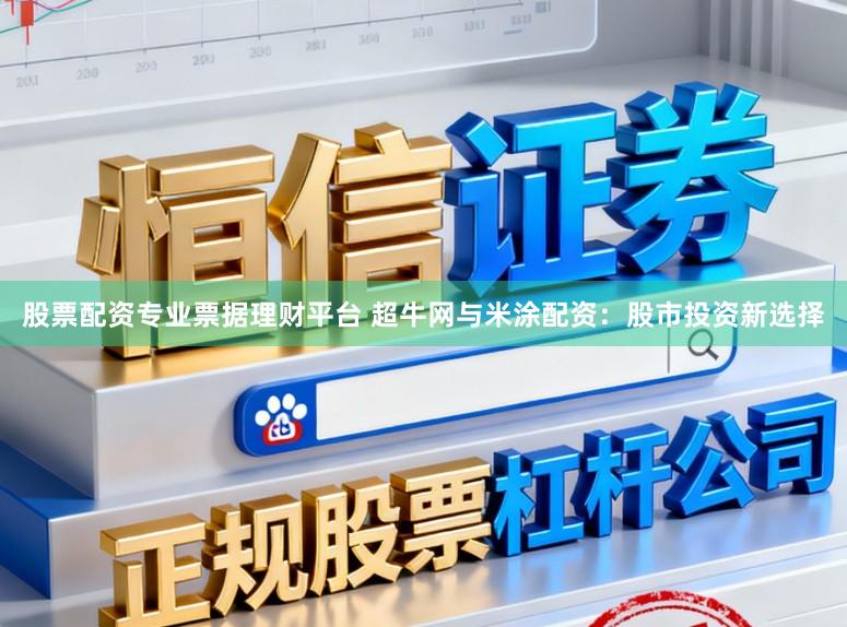 股票配资专业票据理财平台 超牛网与米涂配资：股市投资新选择
