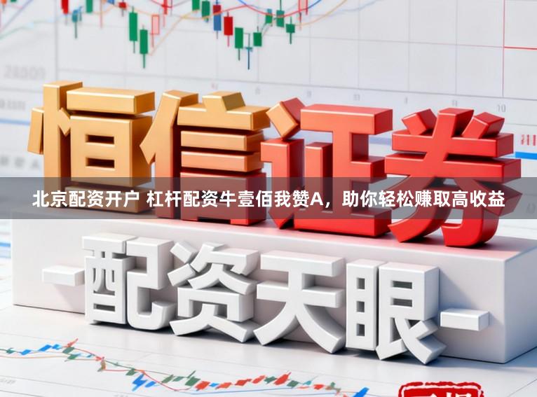 北京配资开户 杠杆配资牛壹佰我赞A，助你轻松赚取高收益