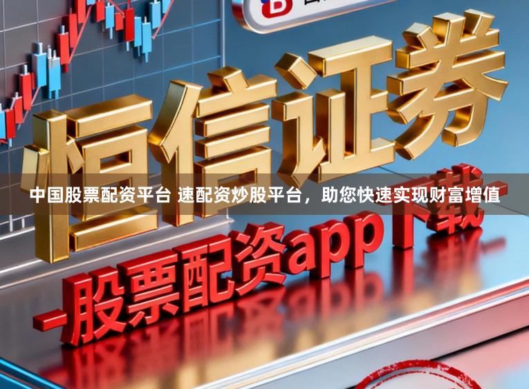 中国股票配资平台 速配资炒股平台,助您快速实现财富增值