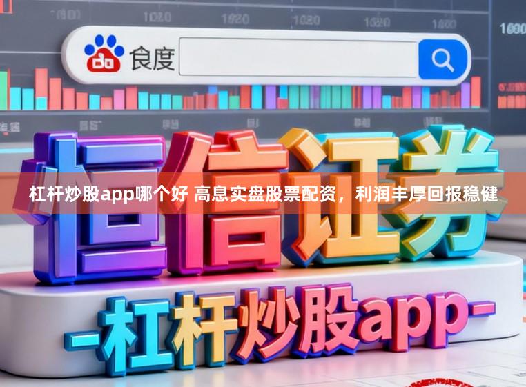 杠杆炒股app哪个好 高息实盘股票配资，利润丰厚回报稳健