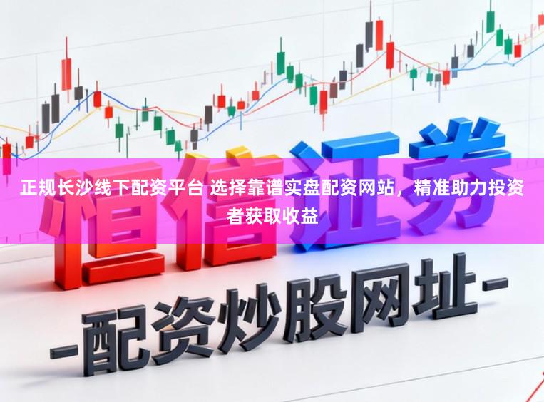 正规长沙线下配资平台 选择靠谱实盘配资网站，精准助力投资者获取收益