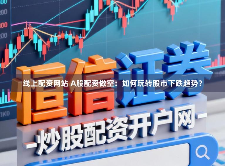 线上配资网站 A股配资做空：如何玩转股市下跌趋势？