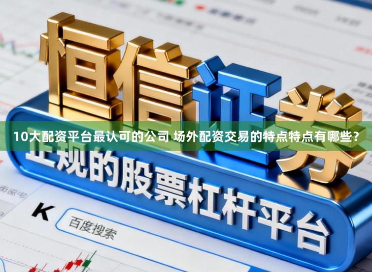 10大配资平台最认可的公司 场外配资交易的特点特点有哪些？