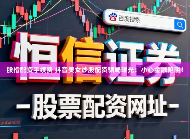 股指配资手续费 抖音美女炒股配资骗局曝光：小心金融陷阱！