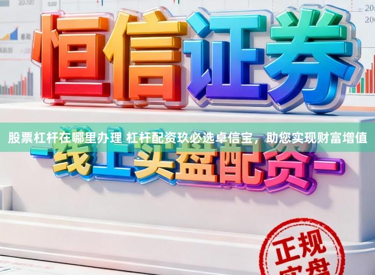 股票杠杆在哪里办理 杠杆配资玖必选卓信宝，助您实现财富增值