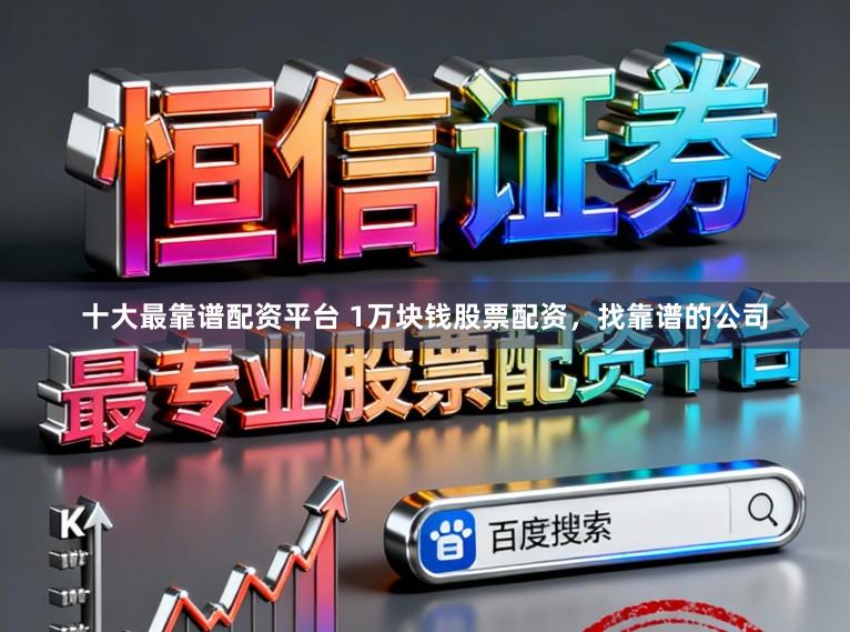 十大最靠谱配资平台 1万块钱股票配资，找靠谱的公司