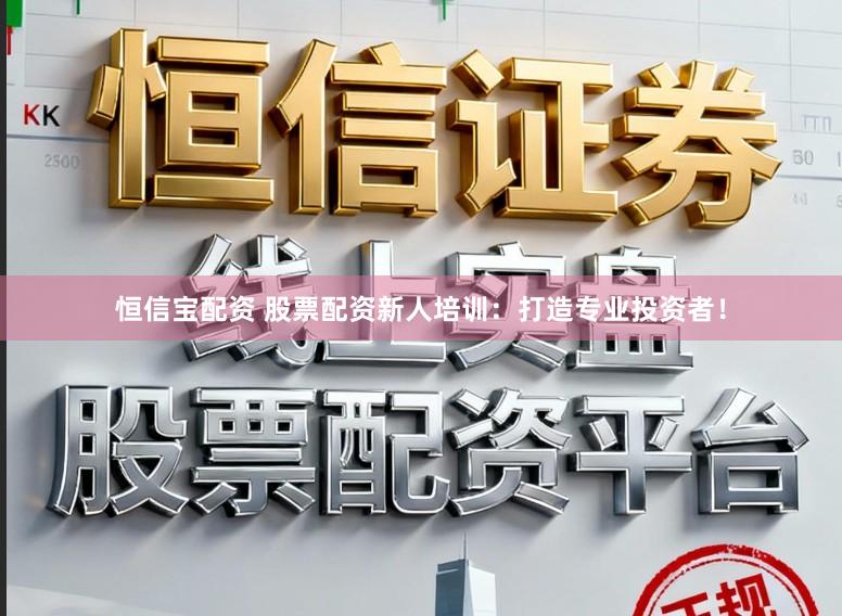 恒信宝配资 股票配资新人培训：打造专业投资者！