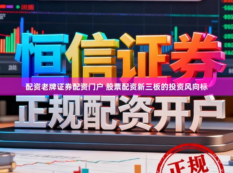 配资老牌证券配资门户 股票配资新三板的投资风向标