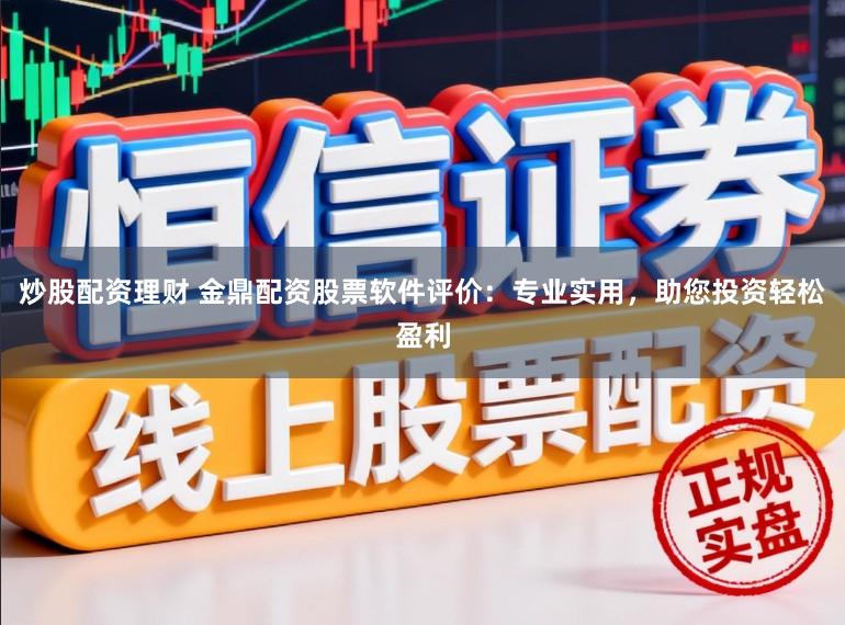 炒股配资理财 金鼎配资股票软件评价：专业实用，助您投资轻松盈利