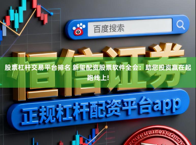 股票杠杆交易平台排名 新玺配资股票软件全会：助您投资赢在起跑线上!