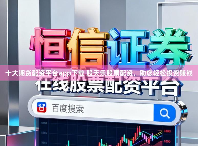十大期货配资平台app下载 股天乐股票配资，助您轻松投资赚钱