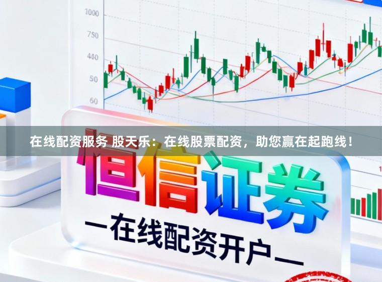 在线配资服务 股天乐：在线股票配资，助您赢在起跑线！