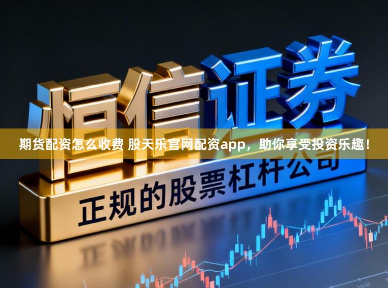 期货配资怎么收费 股天乐官网配资app，助你享受投资乐趣！