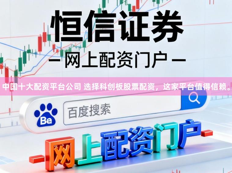 中国十大配资平台公司 选择科创板股票配资，这家平台值得信赖。