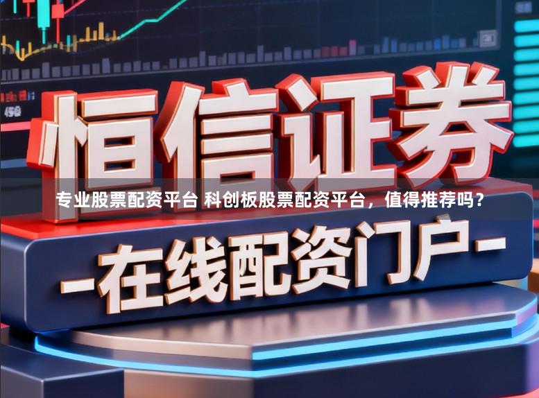 专业股票配资平台 科创板股票配资平台，值得推荐吗？