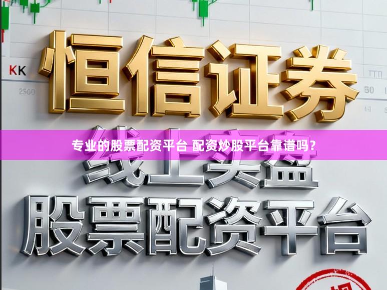 专业的股票配资平台 配资炒股平台靠谱吗？