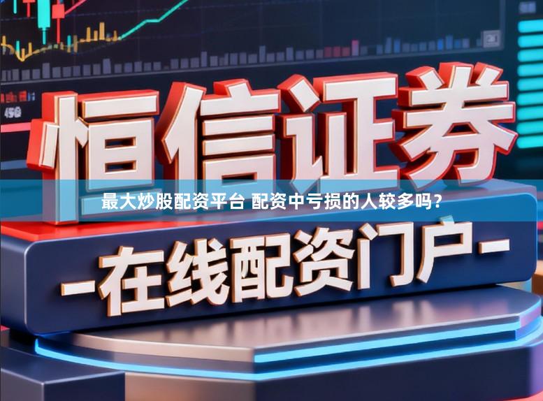 最大炒股配资平台 配资中亏损的人较多吗？