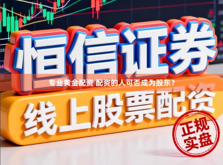 专业黄金配资 配资的人可否成为股东？