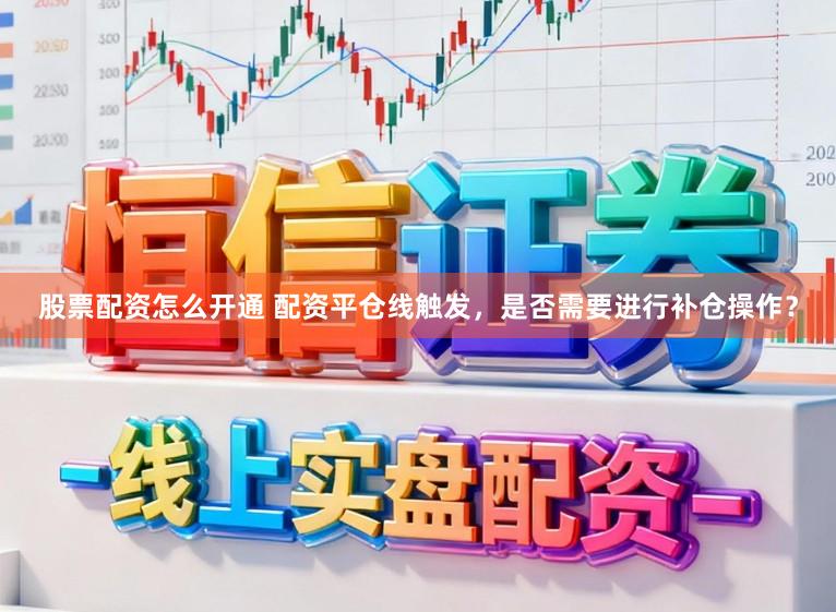 股票配资怎么开通 配资平仓线触发，是否需要进行补仓操作？