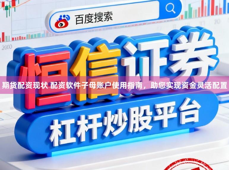 期货配资现状 配资软件子母账户使用指南，助您实现资金灵活配置