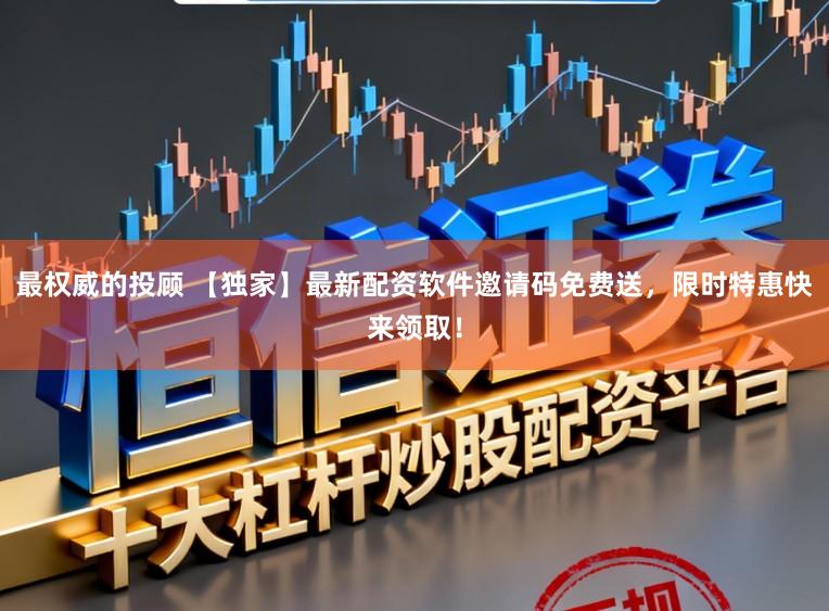 最权威的投顾 【独家】最新配资软件邀请码免费送，限时特惠快来领取！