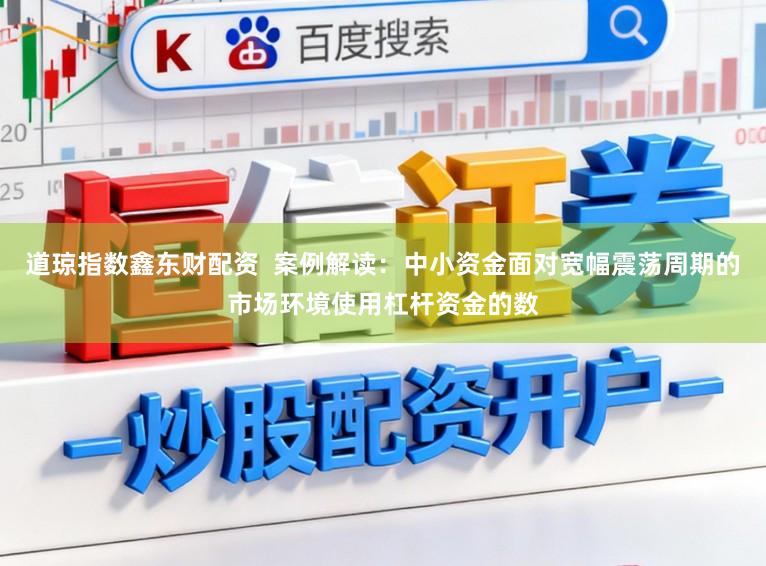 道琼指数鑫东财配资 案例解读:中小资金面对宽幅震荡周期的市场环境使用杠杆资金的数