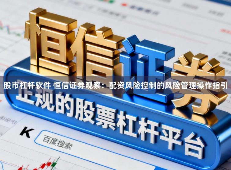 股市杠杆软件 恒信证券观察：配资风险控制的风险管理操作指引