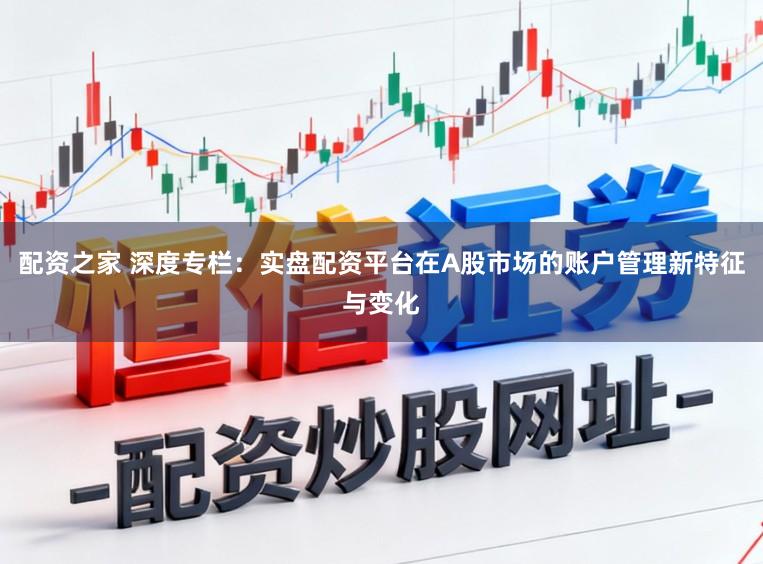 配资之家 深度专栏：实盘配资平台在A股市场的账户管理新特征与变化