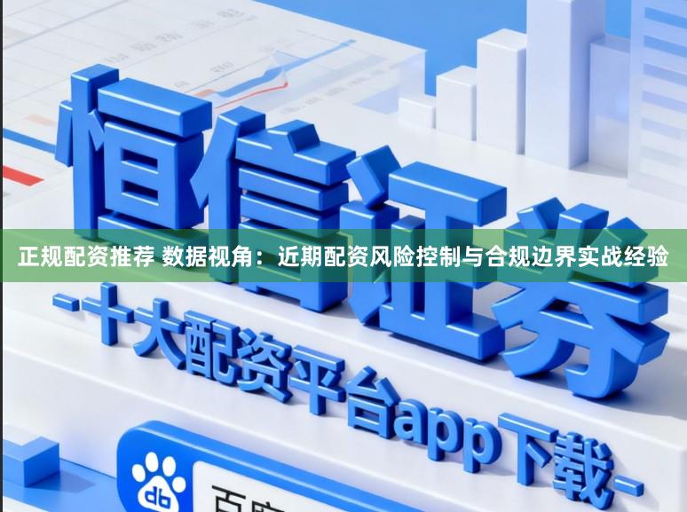 正规配资推荐 数据视角：近期配资风险控制与合规边界实战经验