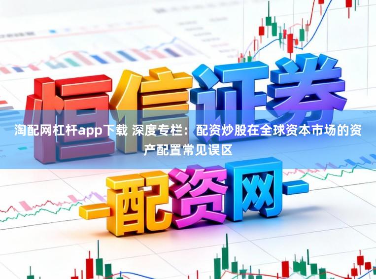 淘配网杠杆app下载 深度专栏：配资炒股在全球资本市场的资产配置常见误区