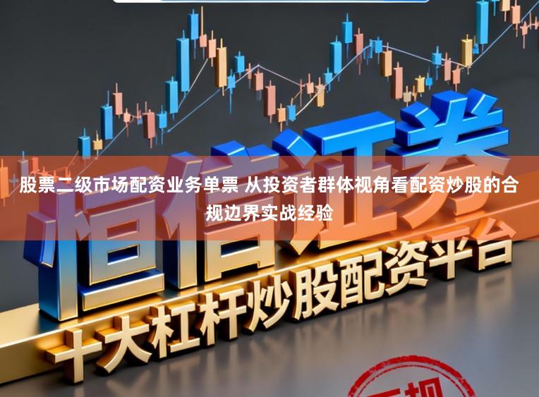 股票二级市场配资业务单票 从投资者群体视角看配资炒股的合规边界实战经验