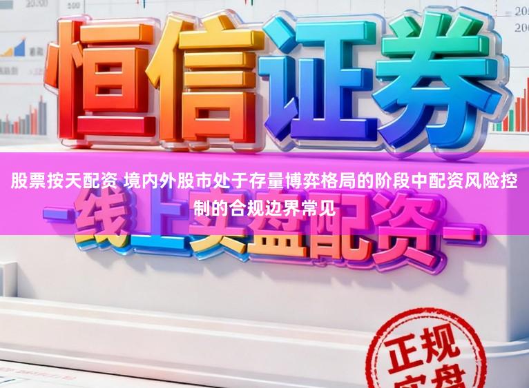 股票按天配资 境内外股市处于存量博弈格局的阶段中配资风险控制的合规边界常见
