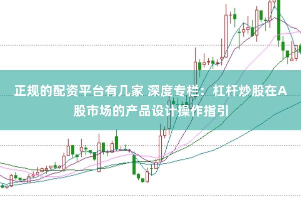 正规的配资平台有几家 深度专栏：杠杆炒股在A股市场的产品设计操作指引
