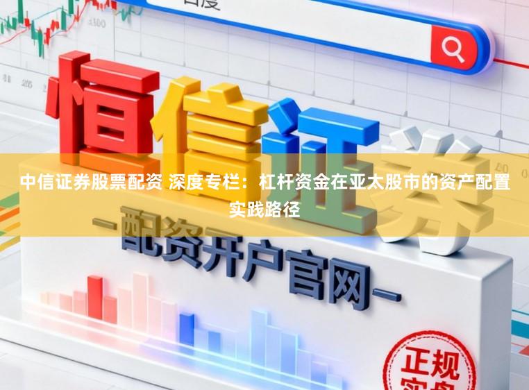 中信证券股票配资 深度专栏：杠杆资金在亚太股市的资产配置实践路径
