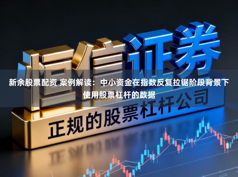 新余股票配资 案例解读：中小资金在指数反复拉锯阶段背景下使用股票杠杆的数据