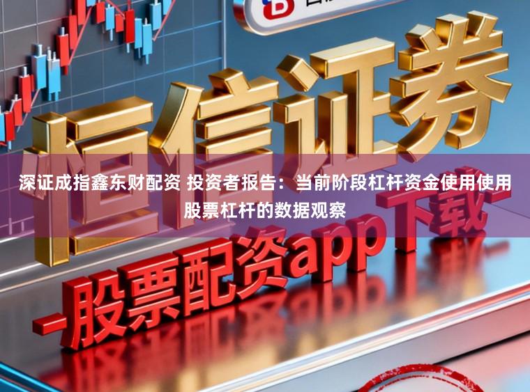 深证成指鑫东财配资 投资者报告：当前阶段杠杆资金使用使用股票杠杆的数据观察