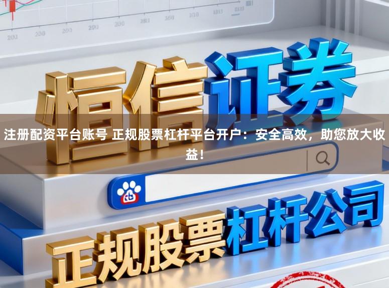 注册配资平台账号 正规股票杠杆平台开户:安全高效,助您放大收益!