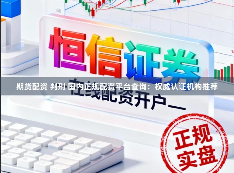 期货配资 判刑 国内正规配资平台查询:权威认证机构推荐