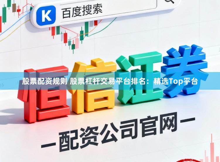 股票配资规则 股票杠杆交易平台排名：精选Top平台