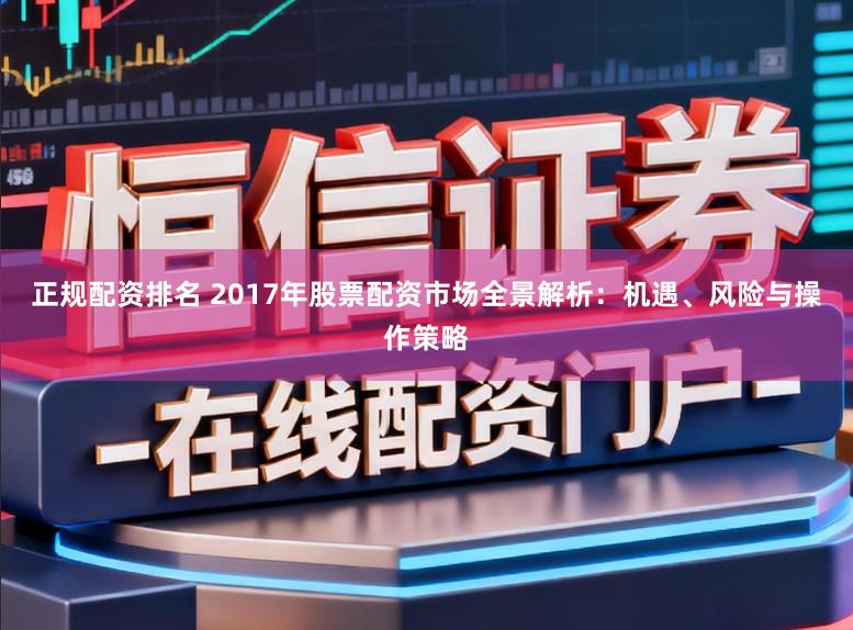 正规配资排名 2017年股票配资市场全景解析：机遇、风险与操作策略