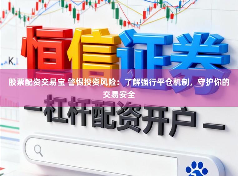 股票配资交易宝 警惕投资风险：了解强行平仓机制，守护你的交易安全