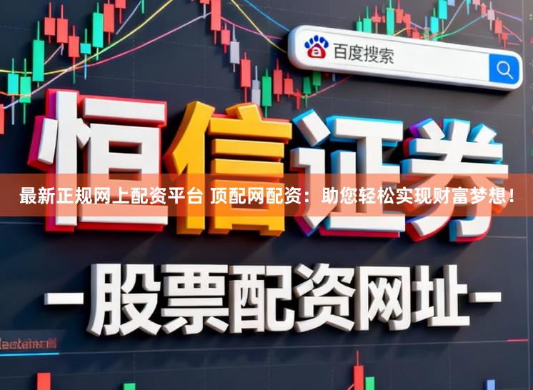 最新正规网上配资平台 顶配网配资：助您轻松实现财富梦想！