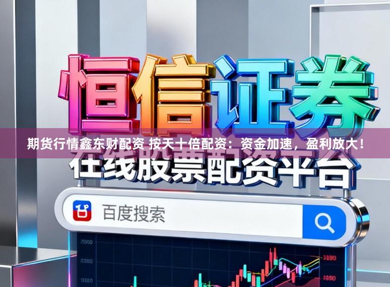 期货行情鑫东财配资 按天十倍配资：资金加速，盈利放大！