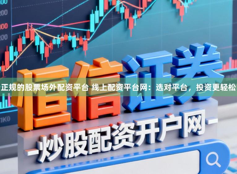 正规的股票场外配资平台 线上配资平台网：选对平台，投资更轻松
