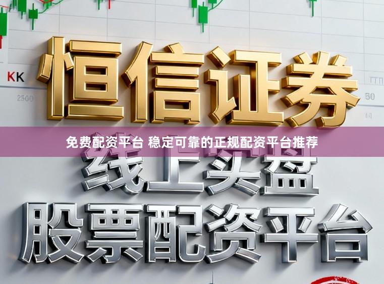 免费配资平台 稳定可靠的正规配资平台推荐