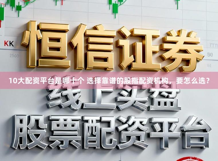 10大配资平台是哪十个 选择靠谱的股指配资机构，要怎么选？