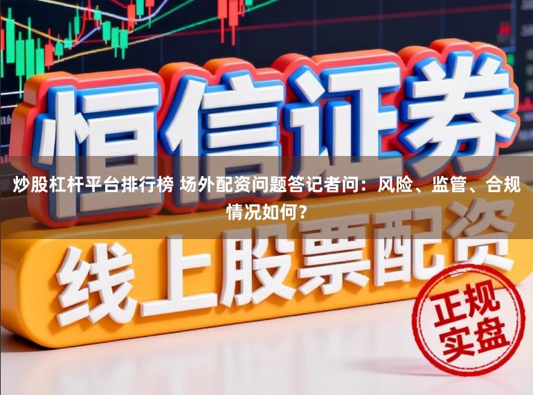 炒股杠杆平台排行榜 场外配资问题答记者问:风险、监管、合规情况如何?