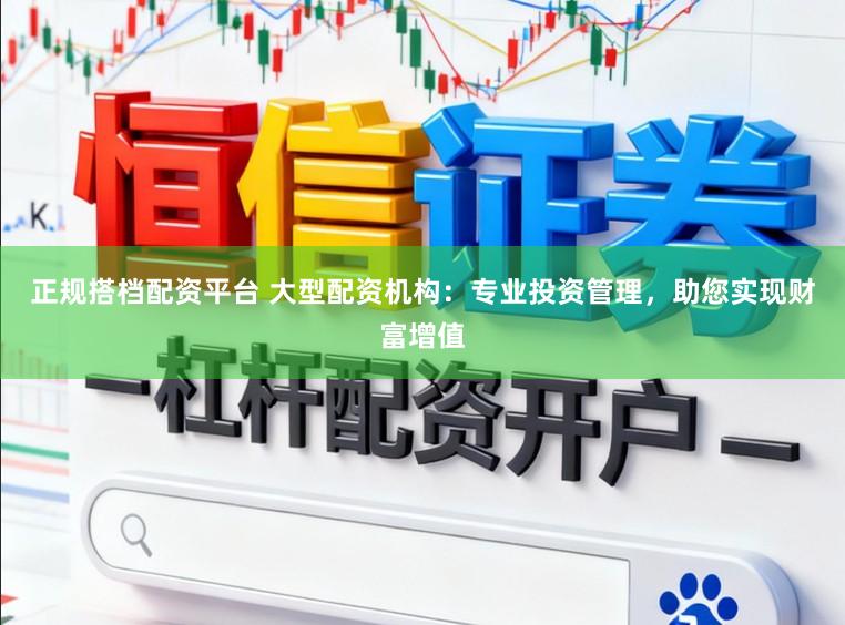 正规搭档配资平台 大型配资机构：专业投资管理，助您实现财富增值
