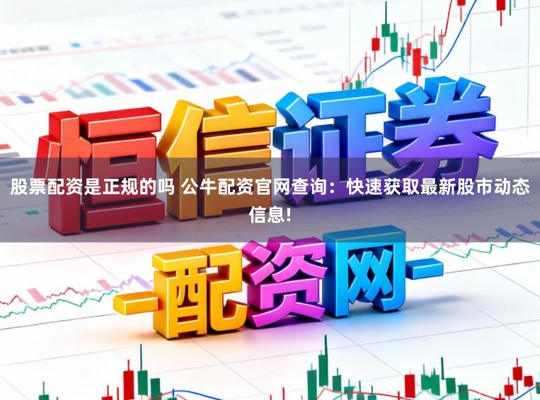 股票配资是正规的吗 公牛配资官网查询：快速获取最新股市动态信息!